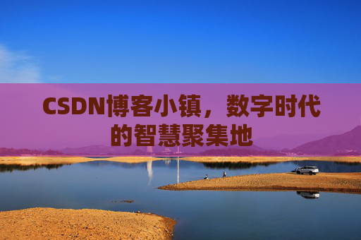 CSDN博客小镇,数字时代的智慧聚集地